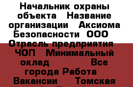 Начальник охраны объекта › Название организации ­ Аксиома Безопасности, ООО › Отрасль предприятия ­ ЧОП › Минимальный оклад ­ 50 000 - Все города Работа » Вакансии   . Томская обл.,Томск г.